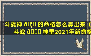 斗战神 🦋 的命格怎么弄出来（斗战 🐅 神里2021年新命格属性）